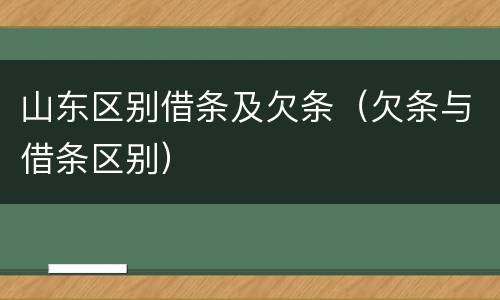 山东区别借条及欠条（欠条与借条区别）