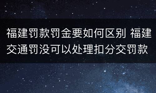 福建罚款罚金要如何区别 福建交通罚没可以处理扣分交罚款吗