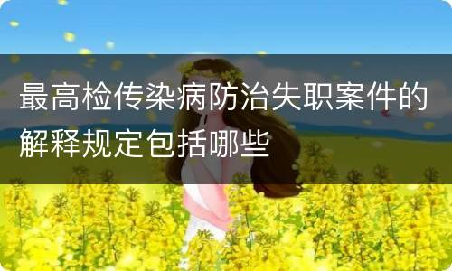 最高检传染病防治失职案件的解释规定包括哪些