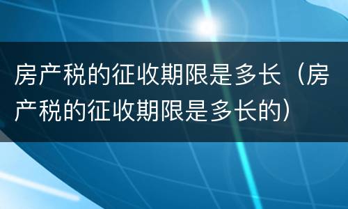 房产税的征收期限是多长（房产税的征收期限是多长的）