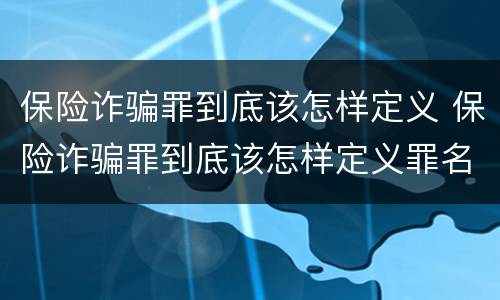 保险诈骗罪到底该怎样定义 保险诈骗罪到底该怎样定义罪名