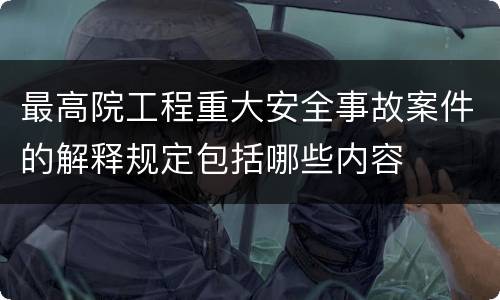 最高院工程重大安全事故案件的解释规定包括哪些内容