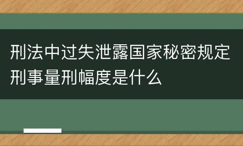 刑法中过失泄露国家秘密规定刑事量刑幅度是什么