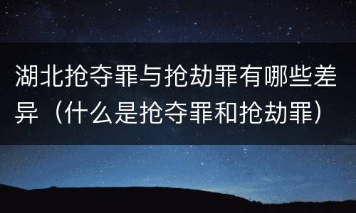 湖北抢夺罪与抢劫罪有哪些差异（什么是抢夺罪和抢劫罪）