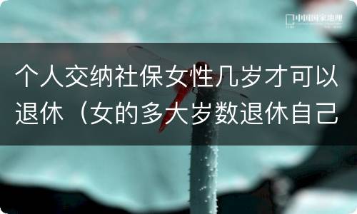 个人交纳社保女性几岁才可以退休（女的多大岁数退休自己交的社保）