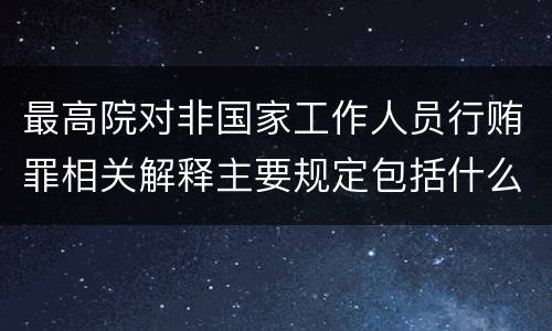 最高院对非国家工作人员行贿罪相关解释主要规定包括什么