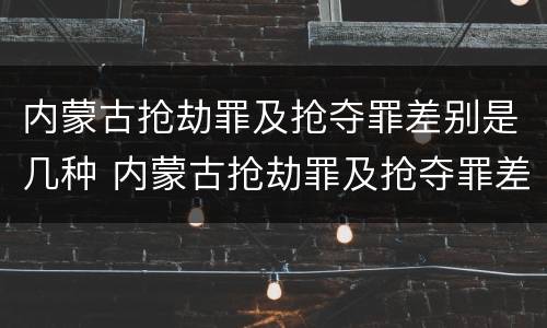 内蒙古抢劫罪及抢夺罪差别是几种 内蒙古抢劫罪及抢夺罪差别是几种类型