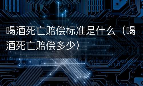 喝酒死亡赔偿标准是什么（喝酒死亡赔偿多少）