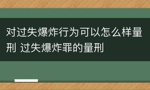 对过失爆炸行为可以怎么样量刑 过失爆炸罪的量刑