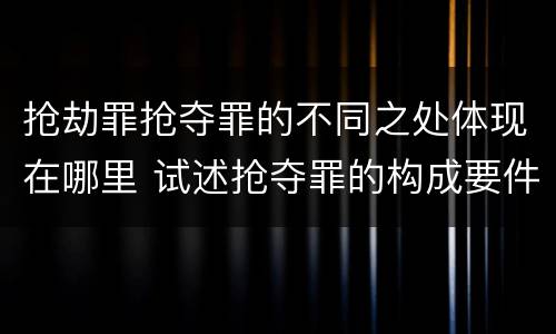 抢劫罪抢夺罪的不同之处体现在哪里 试述抢夺罪的构成要件以及与抢劫罪的区别