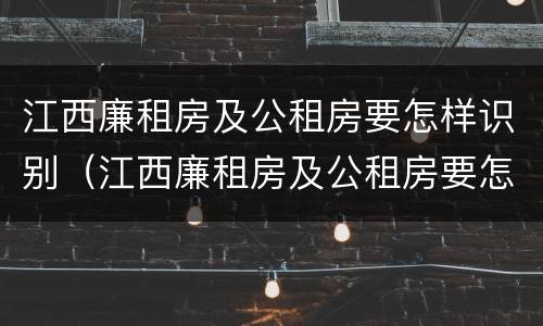 江西廉租房及公租房要怎样识别（江西廉租房及公租房要怎样识别才能申请）