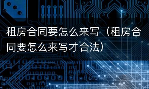 租房合同要怎么来写（租房合同要怎么来写才合法）