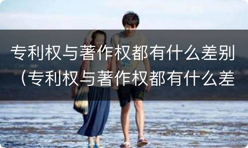 专利权与著作权都有什么差别（专利权与著作权都有什么差别呢）