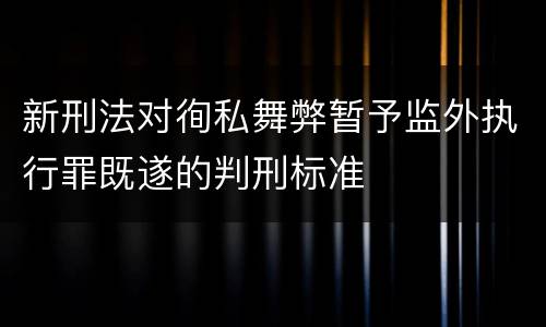 新刑法对徇私舞弊暂予监外执行罪既遂的判刑标准