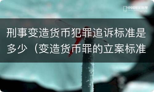 刑事变造货币犯罪追诉标准是多少（变造货币罪的立案标准）