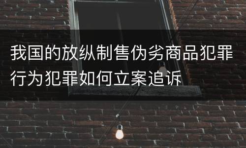 我国的放纵制售伪劣商品犯罪行为犯罪如何立案追诉