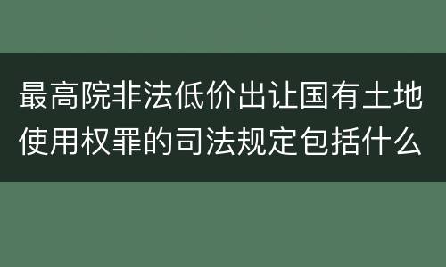 最高院非法低价出让国有土地使用权罪的司法规定包括什么内容