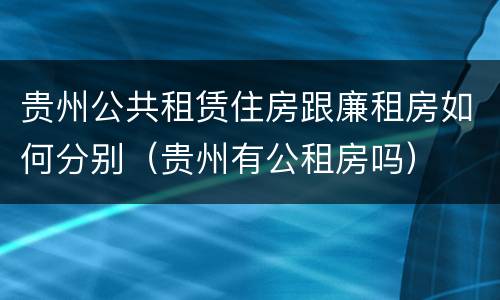 贵州公共租赁住房跟廉租房如何分别（贵州有公租房吗）
