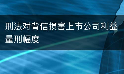刑法对背信损害上市公司利益量刑幅度