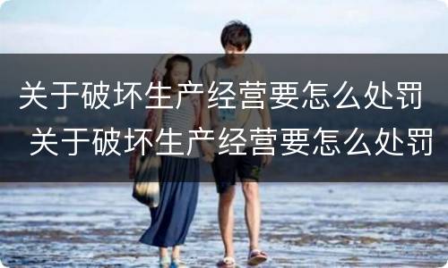 关于破坏生产经营要怎么处罚 关于破坏生产经营要怎么处罚呢