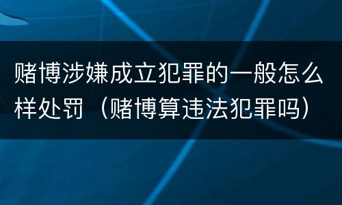 赌博涉嫌成立犯罪的一般怎么样处罚（赌博算违法犯罪吗）