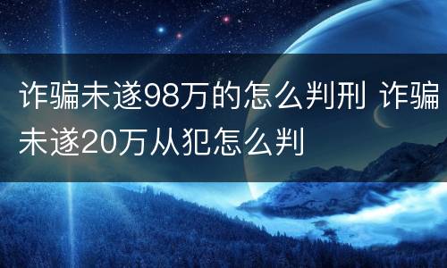 诈骗未遂98万的怎么判刑 诈骗未遂20万从犯怎么判