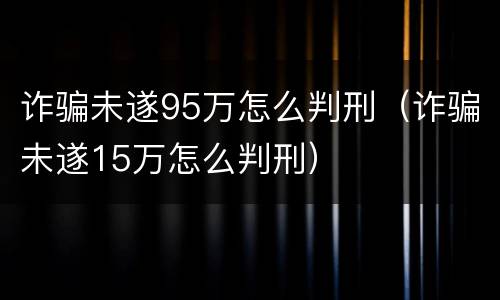 诈骗未遂95万怎么判刑（诈骗未遂15万怎么判刑）