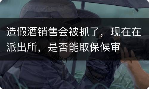 造假酒销售会被抓了，现在在派出所，是否能取保候审