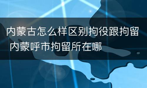 内蒙古怎么样区别拘役跟拘留 内蒙呼市拘留所在哪