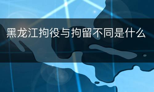 黑龙江拘役与拘留不同是什么