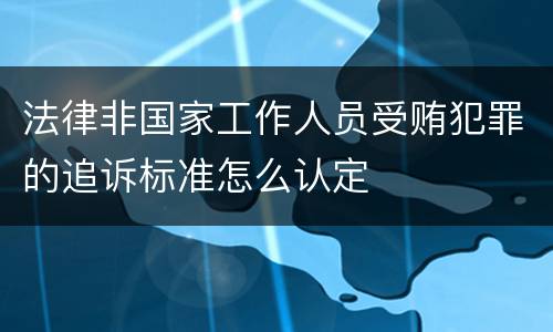 法律非国家工作人员受贿犯罪的追诉标准怎么认定