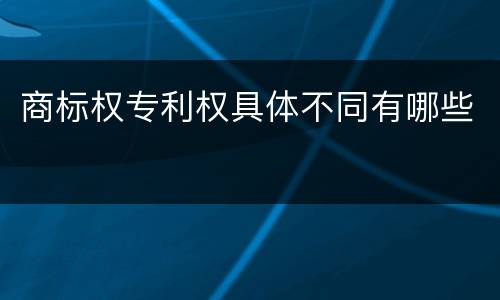 商标权专利权具体不同有哪些