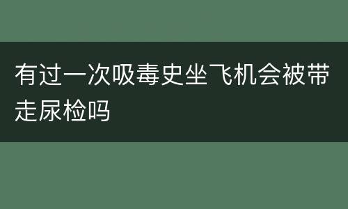 有过一次吸毒史坐飞机会被带走尿检吗