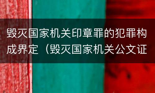 毁灭国家机关印章罪的犯罪构成界定（毁灭国家机关公文证件印章罪）