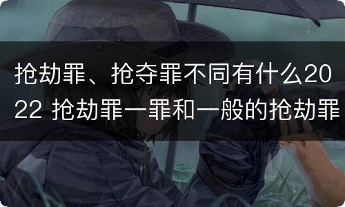 抢劫罪、抢夺罪不同有什么2022 抢劫罪一罪和一般的抢劫罪