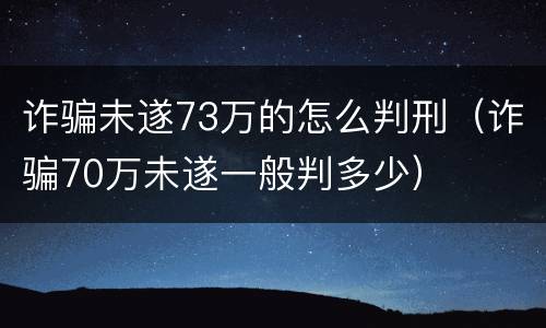 诈骗未遂73万的怎么判刑（诈骗70万未遂一般判多少）