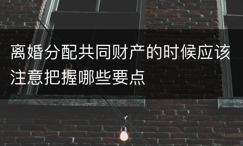 离婚分配共同财产的时候应该注意把握哪些要点