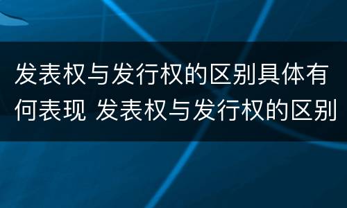 发表权与发行权的区别具体有何表现 发表权与发行权的区别具体有何表现和作用