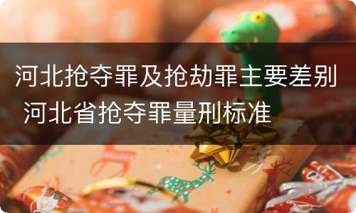 河北抢夺罪及抢劫罪主要差别 河北省抢夺罪量刑标准
