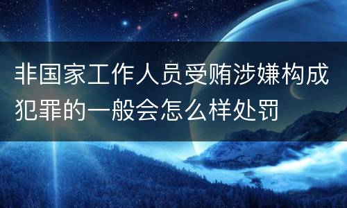 非国家工作人员受贿涉嫌构成犯罪的一般会怎么样处罚