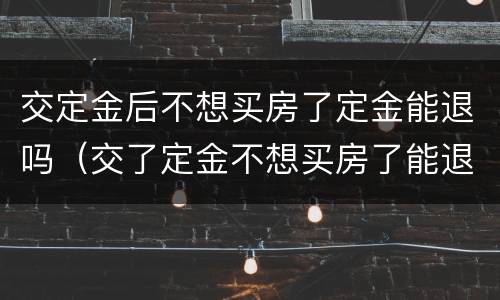 交定金后不想买房了定金能退吗（交了定金不想买房了能退吗）
