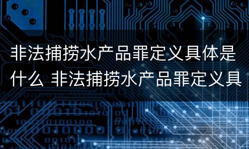 非法捕捞水产品罪定义具体是什么 非法捕捞水产品罪定义具体是什么