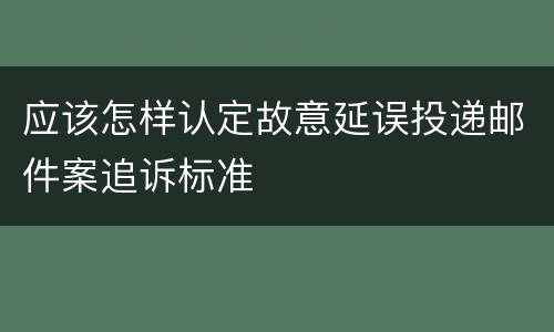 应该怎样认定故意延误投递邮件案追诉标准