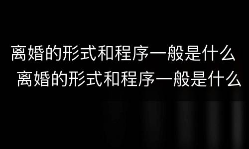 离婚的形式和程序一般是什么 离婚的形式和程序一般是什么样的