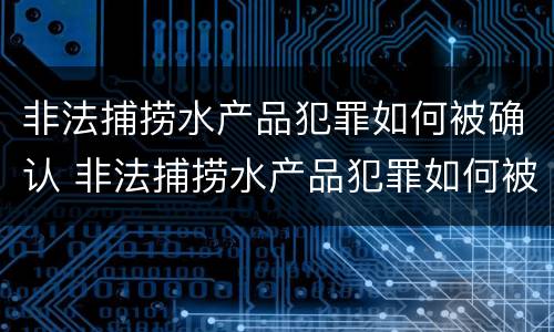 非法捕捞水产品犯罪如何被确认 非法捕捞水产品犯罪如何被确认