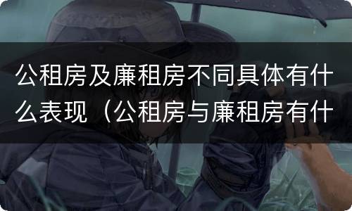 公租房及廉租房不同具体有什么表现（公租房与廉租房有什么不同）