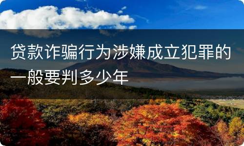 贷款诈骗行为涉嫌成立犯罪的一般要判多少年
