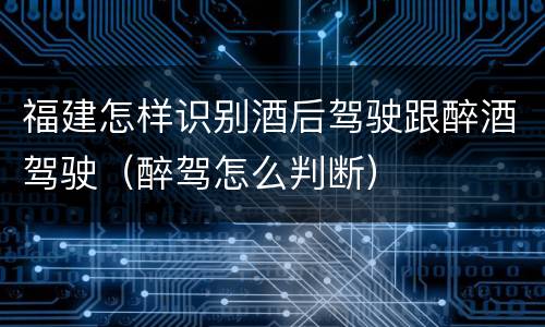 福建怎样识别酒后驾驶跟醉酒驾驶（醉驾怎么判断）