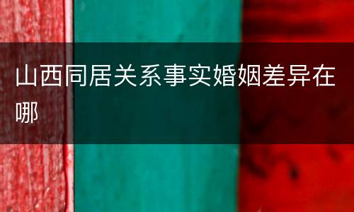 山西同居关系事实婚姻差异在哪