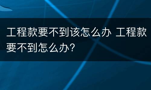 工程款要不到该怎么办 工程款要不到怎么办?